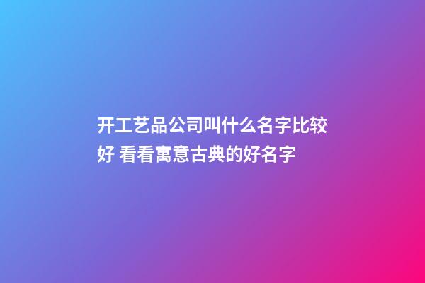 开工艺品公司叫什么名字比较好 看看寓意古典的好名字-第1张-公司起名-玄机派